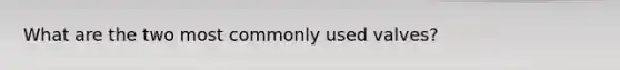 What are the two most commonly used valves?
