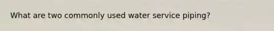 What are two commonly used water service piping?