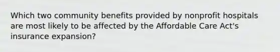 Which two community benefits provided by nonprofit hospitals are most likely to be affected by the Affordable Care Act's insurance expansion?