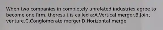 When two companies in completely unrelated industries agree to become one firm, theresult is called a:A.Vertical merger.B.Joint venture.C.Conglomerate merger.D.Horizontal merge