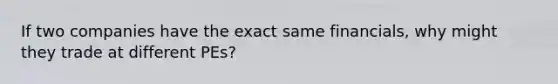 If two companies have the exact same financials, why might they trade at different PEs?