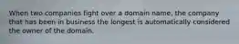 When two companies fight over a domain name, the company that has been in business the longest is automatically considered the owner of the domain.
