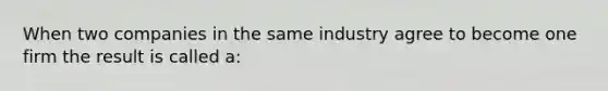 When two companies in the same industry agree to become one firm the result is called a: