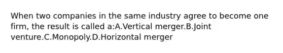 When two companies in the same industry agree to become one firm, the result is called a:A.Vertical merger.B.Joint venture.C.Monopoly.D.Horizontal merger