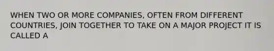 WHEN TWO OR MORE COMPANIES, OFTEN FROM DIFFERENT COUNTRIES, JOIN TOGETHER TO TAKE ON A MAJOR PROJECT IT IS CALLED A