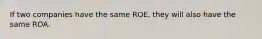 If two companies have the same ROE, they will also have the same ROA.