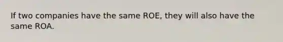 If two companies have the same ROE, they will also have the same ROA.