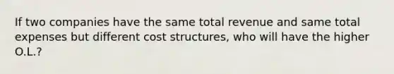 If two companies have the same total revenue and same total expenses but different cost structures, who will have the higher O.L.?