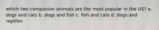 which two companion animals are the most popular in the US? a. dogs and cats b. dogs and fish c. fish and cats d. dogs and reptiles