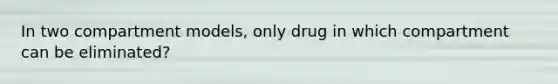 In two compartment models, only drug in which compartment can be eliminated?