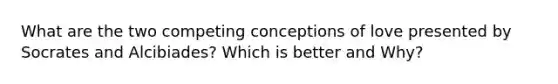 What are the two competing conceptions of love presented by Socrates and Alcibiades? Which is better and Why?