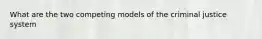 What are the two competing models of the criminal justice system