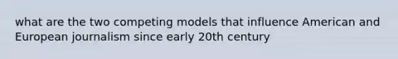 what are the two competing models that influence American and European journalism since early 20th century