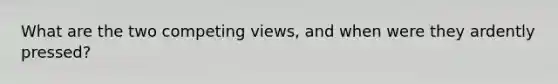 What are the two competing views, and when were they ardently pressed?