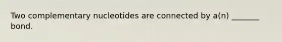Two complementary nucleotides are connected by a(n) _______ bond.