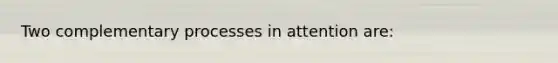 Two complementary processes in attention are: