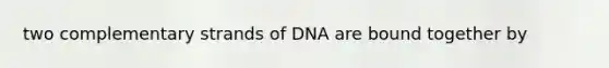 two complementary strands of DNA are bound together by