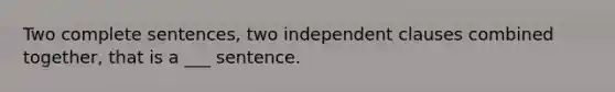 Two complete sentences, two independent clauses combined together, that is a ___ sentence.