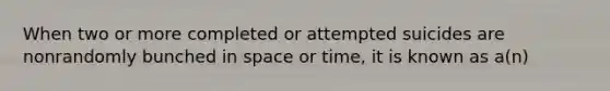 When two or more completed or attempted suicides are nonrandomly bunched in space or time, it is known as a(n)