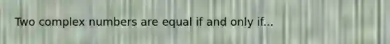 Two complex numbers are equal if and only if...