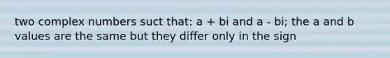 two complex numbers suct that: a + bi and a - bi; the a and b values are the same but they differ only in the sign