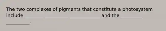 The two complexes of pigments that constitute a photosystem include ________ __________ _____________ and the _________ __________.