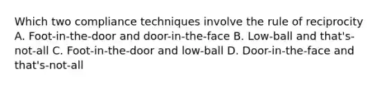 Which two compliance techniques involve the rule of reciprocity A. Foot-in-the-door and door-in-the-face B. Low-ball and that's-not-all C. Foot-in-the-door and low-ball D. Door-in-the-face and that's-not-all