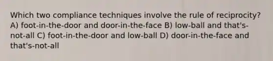 Which two compliance techniques involve the rule of reciprocity? A) foot-in-the-door and door-in-the-face B) low-ball and that's-not-all C) foot-in-the-door and low-ball D) door-in-the-face and that's-not-all