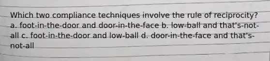 Which two compliance techniques involve the rule of reciprocity? a. foot-in-the-door and door-in-the-face b. low-ball and that's-not-all c. foot-in-the-door and low-ball d. door-in-the-face and that's-not-all