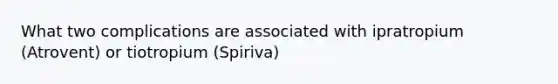 What two complications are associated with ipratropium (Atrovent) or tiotropium (Spiriva)