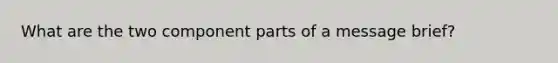 What are the two component parts of a message brief?