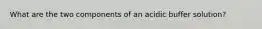 What are the two components of an acidic buffer solution?