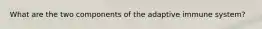 What are the two components of the adaptive immune system?