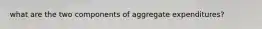 what are the two components of aggregate expenditures?