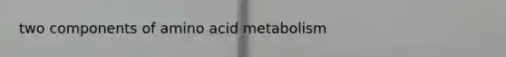 two components of amino acid metabolism