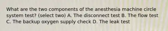 What are the two components of the anesthesia machine circle system test? (select two) A. The disconnect test B. The flow test C. The backup oxygen supply check D. The leak test