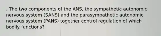 . The two components of the ANS, the sympathetic autonomic nervous system (SANS) and the parasympathetic autonomic nervous system (PANS) together control regulation of which bodily functions?