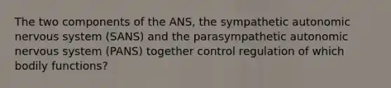 The two components of the ANS, the sympathetic autonomic <a href='https://www.questionai.com/knowledge/kThdVqrsqy-nervous-system' class='anchor-knowledge'>nervous system</a> (SANS) and the parasympathetic autonomic nervous system (PANS) together control regulation of which bodily functions?