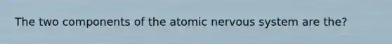 The two components of the atomic nervous system are the?