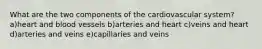 What are the two components of the cardiovascular system? a)heart and blood vessels b)arteries and heart c)veins and heart d)arteries and veins e)capillaries and veins