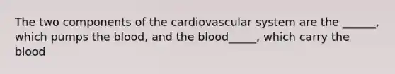 The two components of the cardiovascular system are the ______, which pumps the blood, and the blood_____, which carry the blood