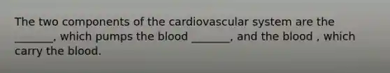 The two components of the cardiovascular system are the _______, which pumps <a href='https://www.questionai.com/knowledge/k7oXMfj7lk-the-blood' class='anchor-knowledge'>the blood</a> _______, and the blood , which carry the blood.