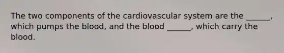 The two components of the cardiovascular system are the ______, which pumps the blood, and the blood ______, which carry the blood.