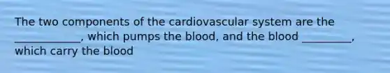 The two components of the cardiovascular system are the ____________, which pumps the blood, and the blood _________, which carry the blood