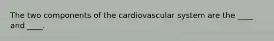 The two components of the cardiovascular system are the ____ and ____.