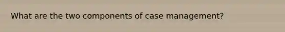 What are the two components of case management?