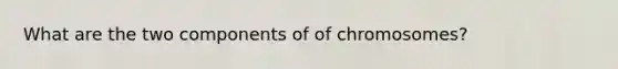 What are the two components of of chromosomes?