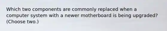 Which two components are commonly replaced when a computer system with a newer motherboard is being upgraded? (Choose two.)