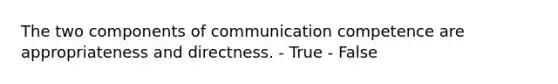 The two components of communication competence are appropriateness and directness. - True - False