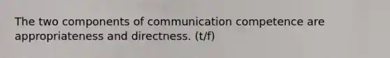 The two components of communication competence are appropriateness and directness. (t/f)